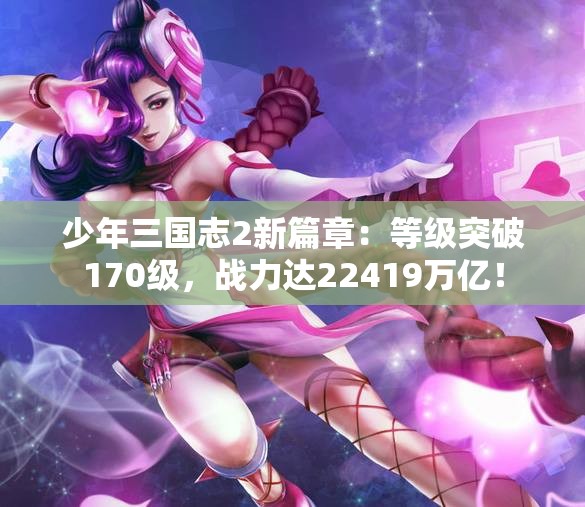 少年三国志2新篇章：等级突破170级，战力达22419万亿！